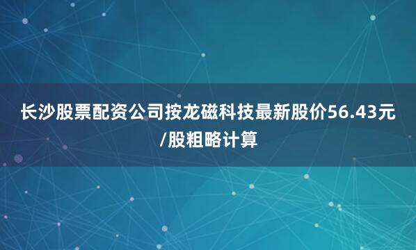 长沙股票配资公司　　按龙磁科技最新股价56.43元/股粗略计算