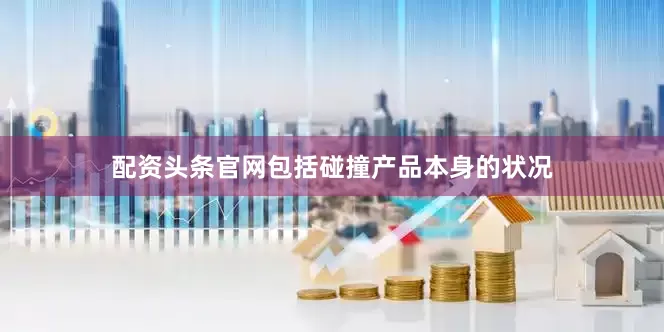 配资头条官网包括碰撞产品本身的状况