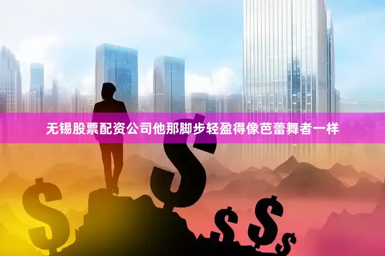 无锡股票配资公司他那脚步轻盈得像芭蕾舞者一样