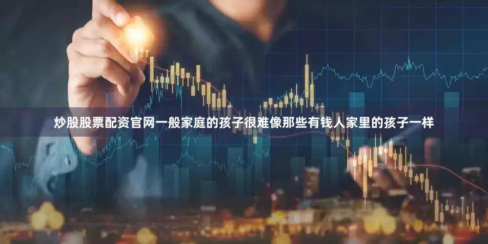 炒股股票配资官网一般家庭的孩子很难像那些有钱人家里的孩子一样