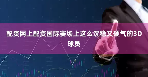 配资网上配资国际赛场上这么沉稳又硬气的3D球员