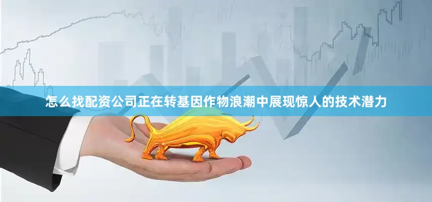 怎么找配资公司正在转基因作物浪潮中展现惊人的技术潜力