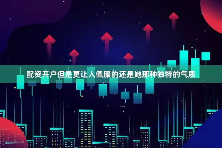 配资开户但是更让人佩服的还是她那种独特的气质