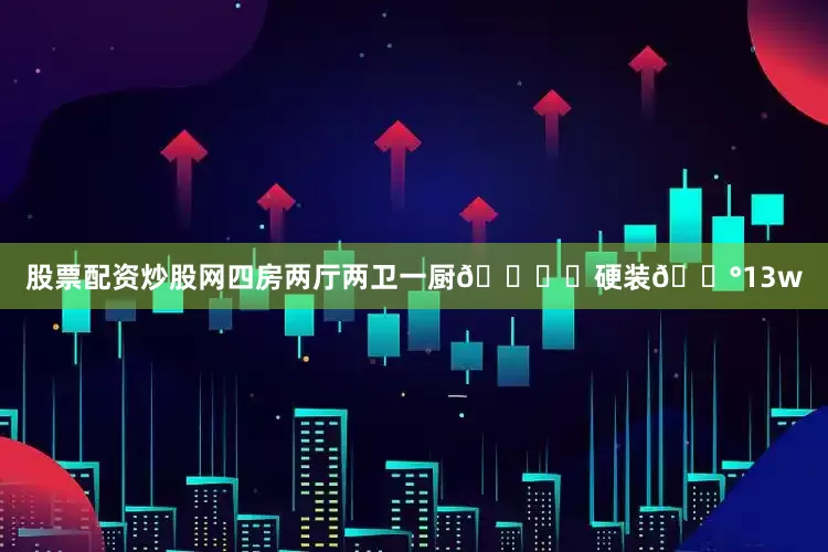股票配资炒股网四房两厅两卫一厨🛋️硬装💰13w