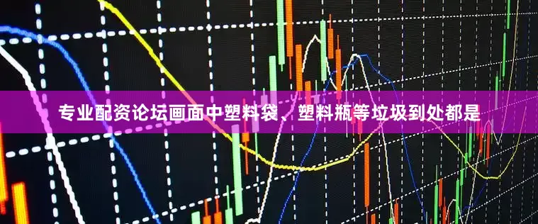 专业配资论坛画面中塑料袋、塑料瓶等垃圾到处都是