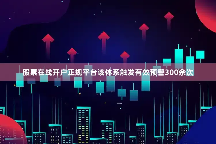 股票在线开户正规平台该体系触发有效预警300余次