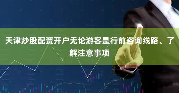 天津炒股配资开户无论游客是行前咨询线路、了解注意事项