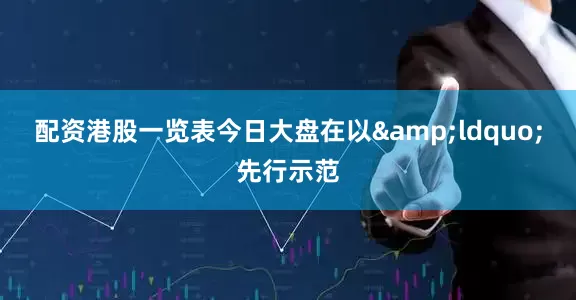 配资港股一览表今日大盘在以&ldquo;先行示范