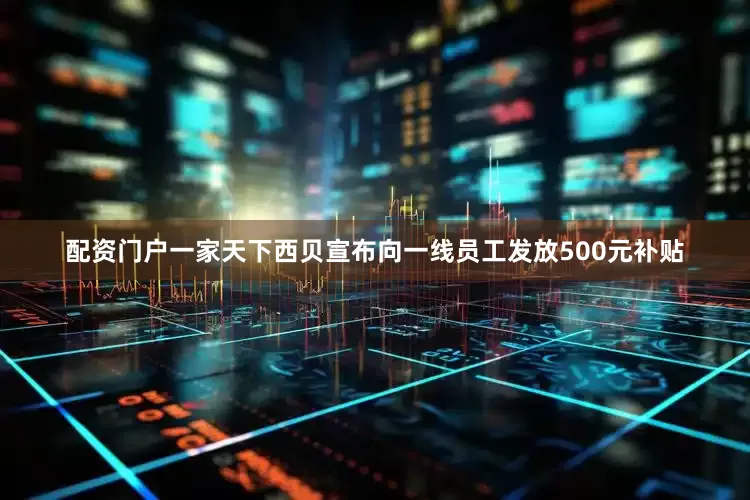 配资门户一家天下西贝宣布向一线员工发放500元补贴