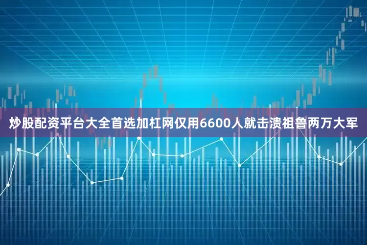 炒股配资平台大全首选加杠网仅用6600人就击溃祖鲁两万大军