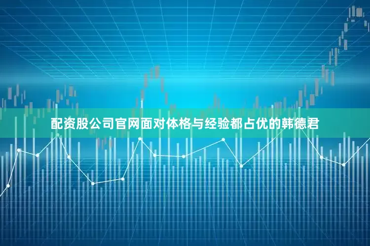 配资股公司官网面对体格与经验都占优的韩德君
