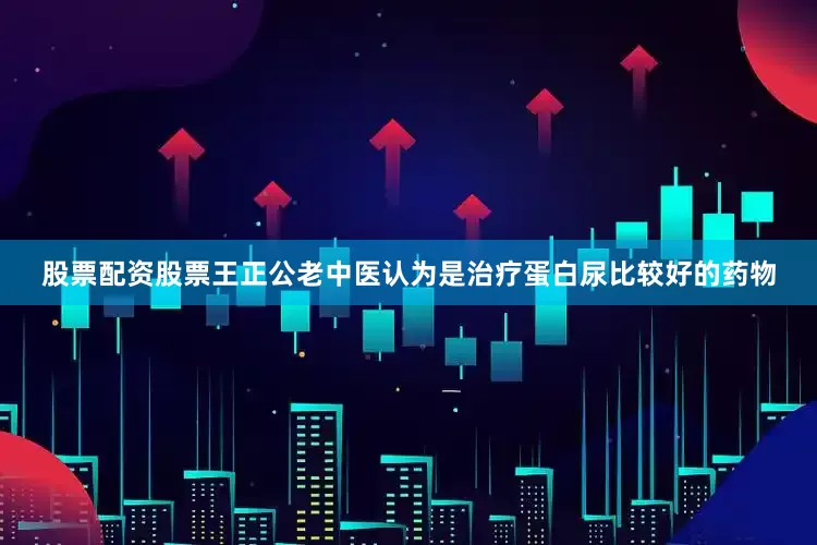 股票配资股票王正公老中医认为是治疗蛋白尿比较好的药物