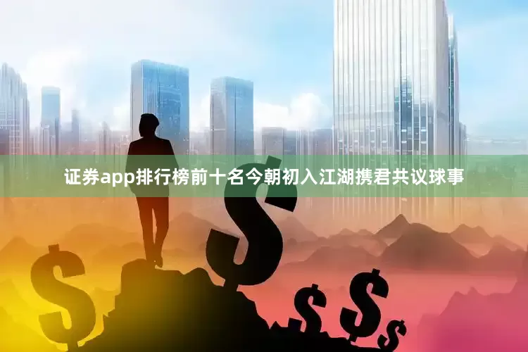 证券app排行榜前十名今朝初入江湖携君共议球事